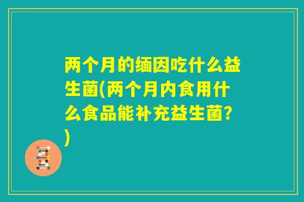 两个月的缅因吃什么益生菌(两个月内食用什么食品能补充益生菌？)