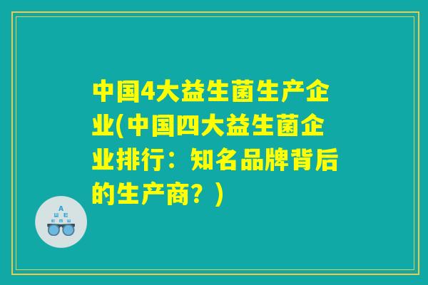 中国4大益生菌生产企业(中国四大益生菌企业排行：知名品牌背后的生产商？)
