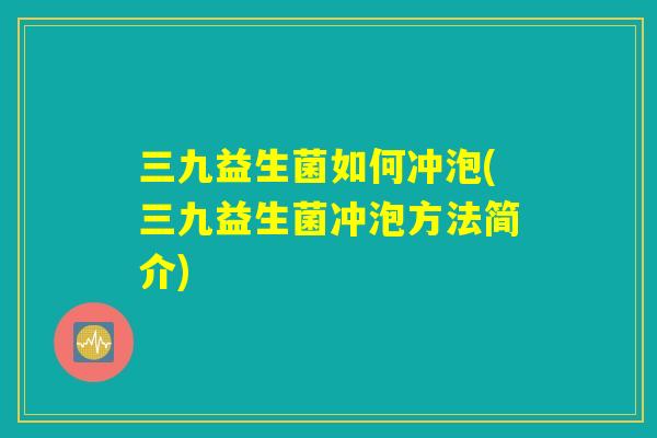 三九益生菌如何冲泡(三九益生菌冲泡方法简介)