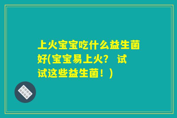 上火宝宝吃什么益生菌好(宝宝易上火? 试试这些益生菌!) 上火宝宝吃什么益生菌好(宝宝易上火? 试试这些益生菌!)