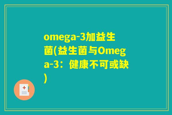 omega-3加益生菌(益生菌与Omega-3：健康不可或缺)