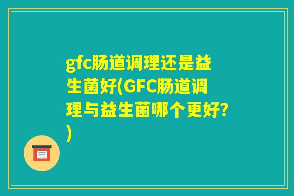 gfc肠道调理还是益生菌好(GFC肠道调理与益生菌哪个更好?) gfc肠道调理还是益生菌好(GFC肠道调理与益生菌哪个更好?)