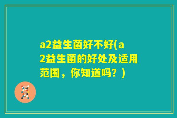 a2益生菌好不好(a2益生菌的好处及适用范围,你知道吗?) a2益生菌好不好(a2益生菌的好处及适用范围,你知道吗?)