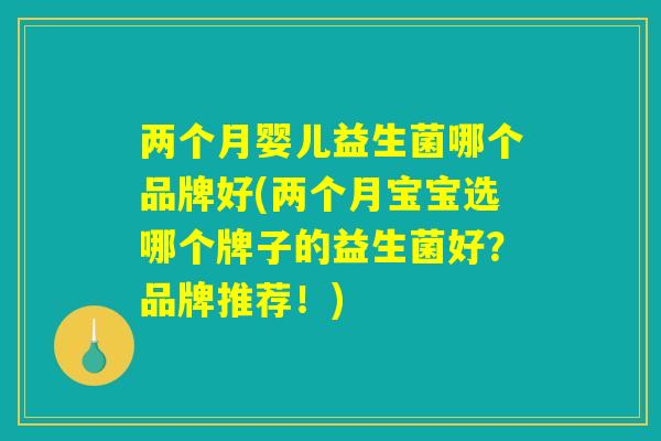 两个月婴儿益生菌哪个品牌好(两个月宝宝选哪个牌子的益生菌好？品牌推荐！)