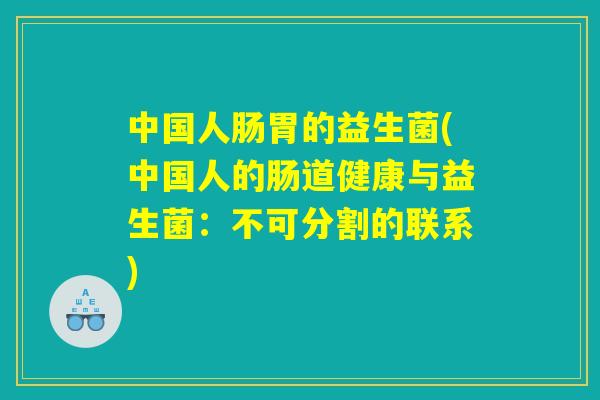 中国人肠胃的益生菌(中国人的肠道健康与益生菌:不可分割的联系) 中国人肠胃的益生菌(中国人的肠道健康与益生菌:不可分割的联系)