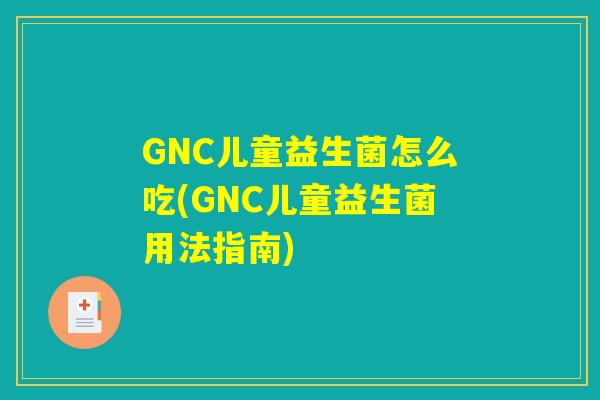GNC儿童益生菌怎么吃(GNC儿童益生菌用法指南) GNC儿童益生菌怎么吃(GNC儿童益生菌用法指南)
