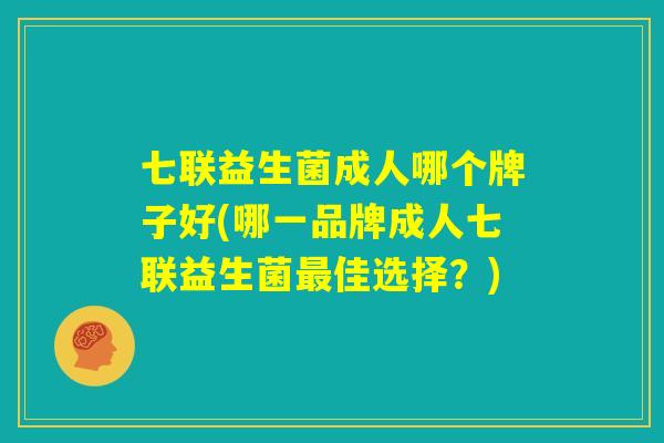 七联益生菌成人哪个牌子好(哪一品牌成人七联益生菌最佳选择？)