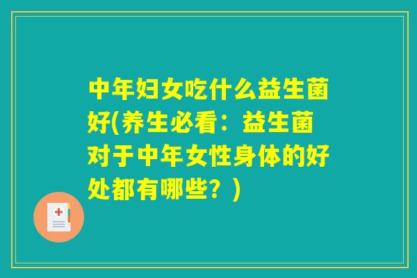 中年妇女吃什么益生菌好(养生必看:益生菌对于中年女性身体的好处都有哪些?) 中年妇女吃什么益生菌好(养生必看:益生菌对于中年女性身体的好处都有哪些?)