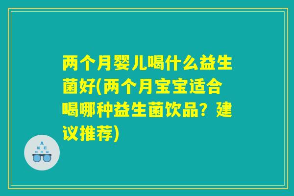 两个月婴儿喝什么益生菌好(两个月宝宝适合喝哪种益生菌饮品?建议推荐) 两个月婴儿喝什么益生菌好(两个月宝宝适合喝哪种益生菌饮品?建议推荐)