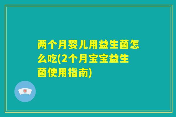 两个月婴儿用益生菌怎么吃(2个月宝宝益生菌使用指南)