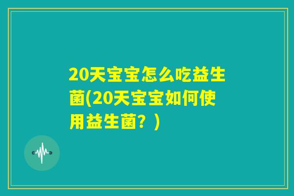 20天宝宝怎么吃益生菌(20天宝宝如何使用益生菌？)
