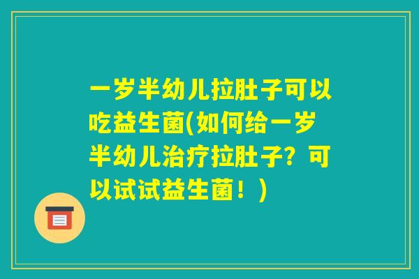一岁半幼儿拉肚子可以吃益生菌(如何给一岁半幼儿治疗拉肚子？可以试试益生菌！)