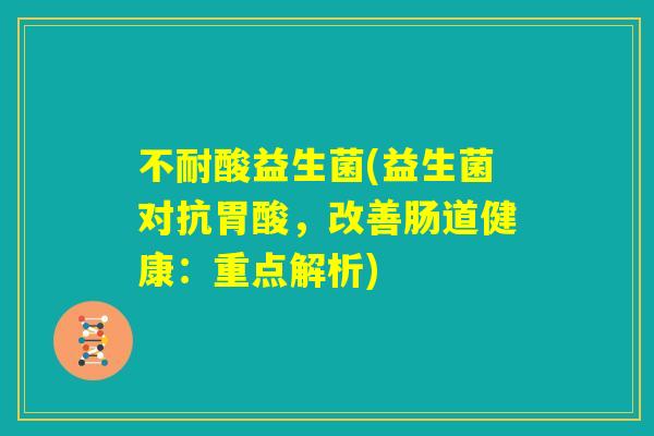 不耐酸益生菌(益生菌对抗胃酸，改善肠道健康：重点解析)