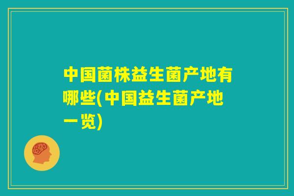 中国菌株益生菌产地有哪些(中国益生菌产地一览) 中国菌株益生菌产地有哪些(中国益生菌产地一览)