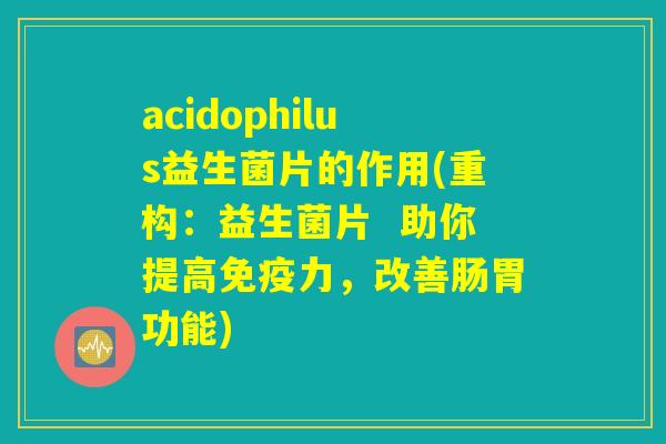 acidophilus益生菌片的作用(重构:益生菌片 助你提高免疫力,改善肠胃功能) acidophilus益生菌片的作用(重构:益生菌片 助你提高免疫力,改善肠胃功能)
