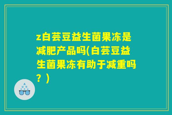z白芸豆益生菌果冻是减肥产品吗(白芸豆益生菌果冻有助于减重吗？)