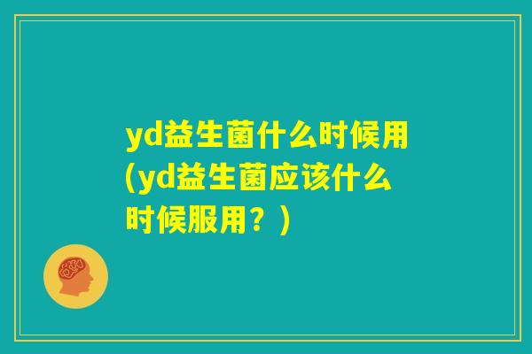 yd益生菌什么时候用(yd益生菌应该什么时候服用？)