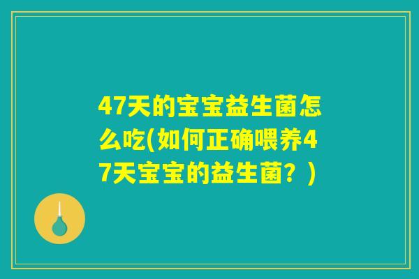 47天的宝宝益生菌怎么吃(如何正确喂养47天宝宝的益生菌？)