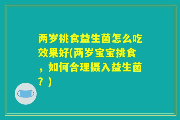 两岁挑食益生菌怎么吃效果好(两岁宝宝挑食，如何合理摄入益生菌？)