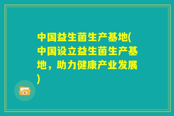 中国益生菌生产基地(中国设立益生菌生产基地，助力健康产业发展)