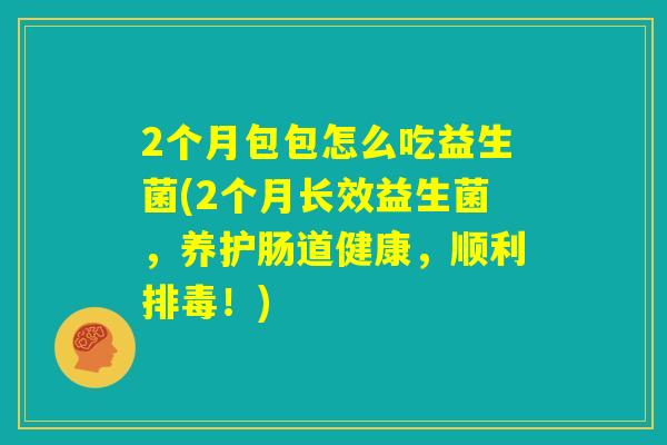 2个月包包怎么吃益生菌(2个月长效益生菌，养护肠道健康，顺利排毒！)
