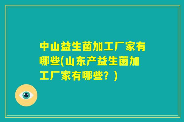 中山益生菌加工厂家有哪些(山东产益生菌加工厂家有哪些？)