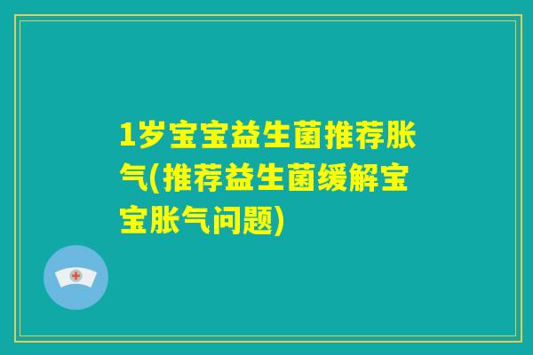 1岁宝宝益生菌推荐胀气(推荐益生菌缓解宝宝胀气问题)