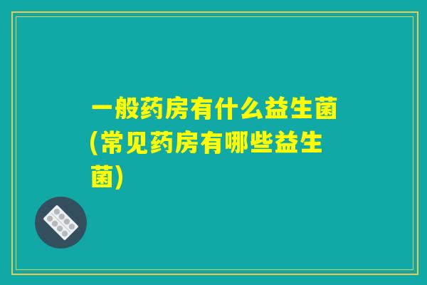 一般药房有什么益生菌(常见药房有哪些益生菌)