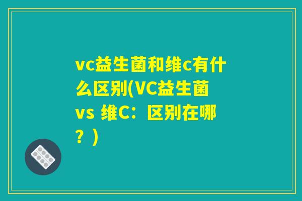 vc益生菌和维c有什么区别(VC益生菌 vs 维C：区别在哪？)