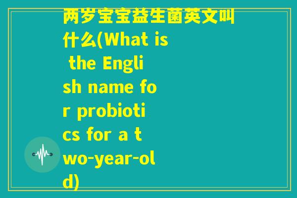 两岁宝宝益生菌英文叫什么(What is the English name for probiotics for a two-year-old)