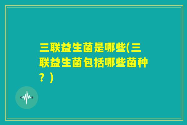 三联益生菌是哪些(三联益生菌包括哪些菌种？)