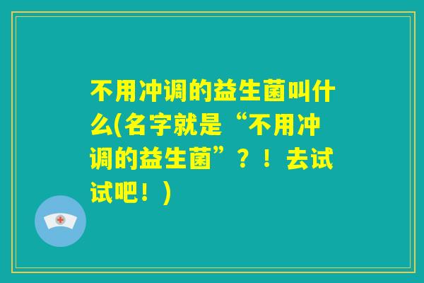 不用冲调的益生菌叫什么(名字就是“不用冲调的益生菌”？！去试试吧！)