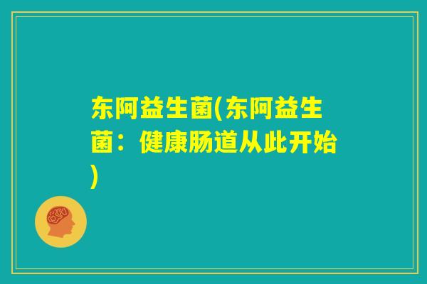 东阿益生菌(东阿益生菌：健康肠道从此开始)