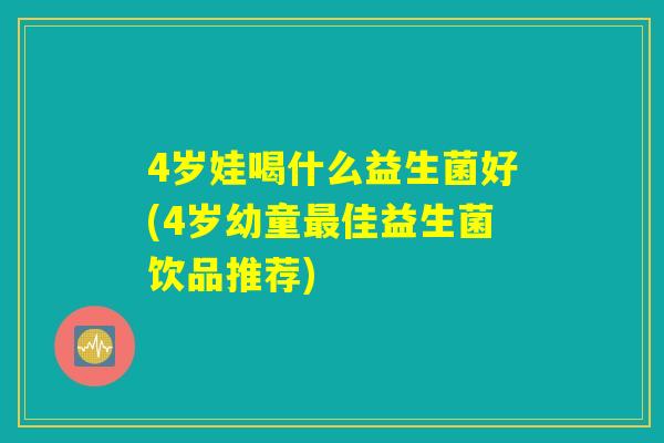 4岁娃喝什么益生菌好(4岁幼童最佳益生菌饮品推荐)