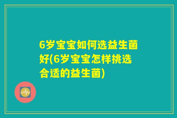 6岁宝宝如何选益生菌好(6岁宝宝怎样挑选合适的益生菌)