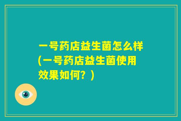 一号药店益生菌怎么样(一号药店益生菌使用效果如何？)