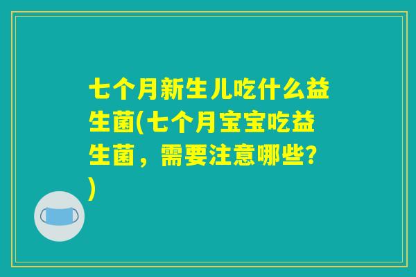 七个月新生儿吃什么益生菌(七个月宝宝吃益生菌，需要注意哪些？)