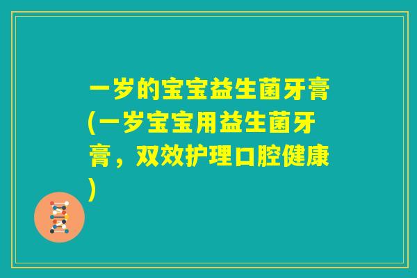 一岁的宝宝益生菌牙膏(一岁宝宝用益生菌牙膏，双效护理口腔健康)