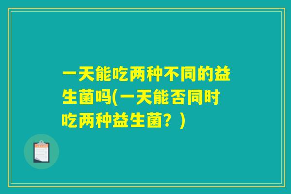 一天能吃两种不同的益生菌吗(一天能否同时吃两种益生菌？)