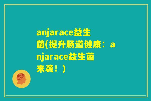 anjarace益生菌(提升肠道健康:anjarace益生菌来袭!) anjarace益生菌(提升肠道健康:anjarace益生菌来袭!)
