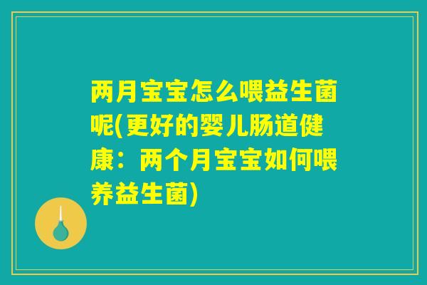 两月宝宝怎么喂益生菌呢(更好的婴儿肠道健康:两个月宝宝如何喂养益生菌) 两月宝宝怎么喂益生菌呢(更好的婴儿肠道健康:两个月宝宝如何喂养益生菌)