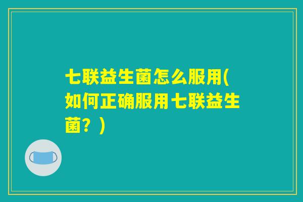七联益生菌怎么服用(如何正确服用七联益生菌?) 七联益生菌怎么服用(如何正确服用七联益生菌?)