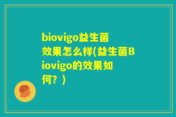 biovigo益生菌效果怎么样(益生菌Biovigo的效果如何?) biovigo益生菌效果怎么样(益生菌Biovigo的效果如何?)