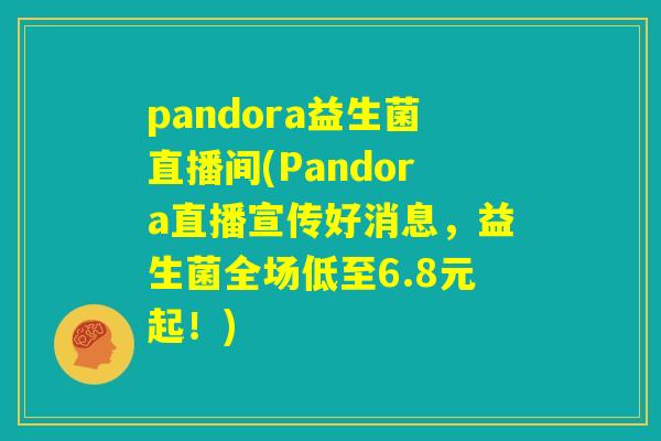 pandora益生菌直播间(Pandora直播宣传好消息,益生菌全场低至6.8元起!) pandora益生菌直播间(Pandora直播宣传好消息,益生菌全场低至6.8元起!)