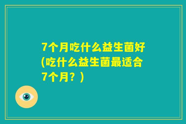 7个月吃什么益生菌好(吃什么益生菌最适合7个月?) 7个月吃什么益生菌好(吃什么益生菌最适合7个月?)