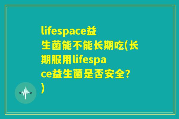 lifespace益生菌能不能长期吃(长期服用lifespace益生菌是否安全？)