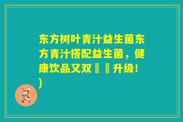 东方树叶青汁益生菌东方青汁搭配益生菌，健康饮品又双叒叕升级！)
