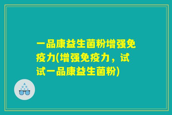 一品康益生菌粉增强免疫力(增强免疫力，试试一品康益生菌粉)