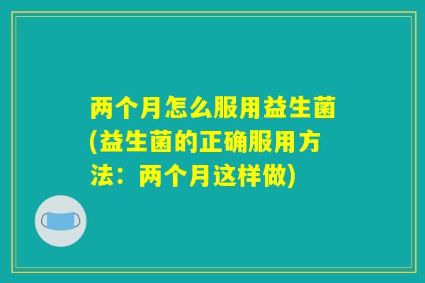 两个月怎么服用益生菌(益生菌的正确服用方法：两个月这样做)