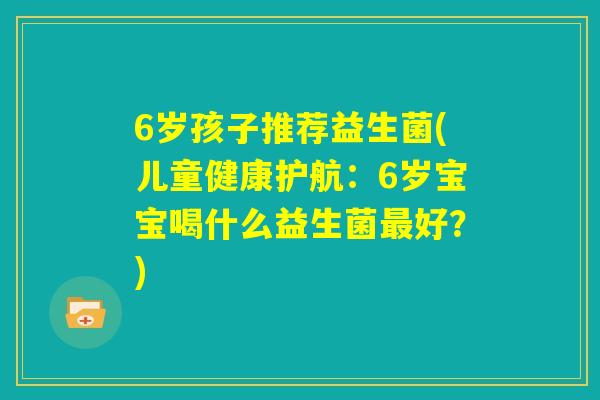 6岁孩子推荐益生菌(儿童健康护航：6岁宝宝喝什么益生菌最好？)